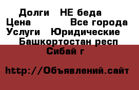 Долги - НЕ беда ! › Цена ­ 1 000 - Все города Услуги » Юридические   . Башкортостан респ.,Сибай г.